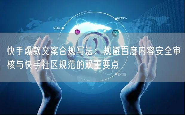 快手爆款文案合规写法：规避百度内容安全审核与快手社区规范的双重要点