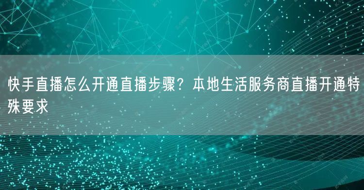 快手直播怎么开通直播步骤？本地生活服务商直播开通特殊要求