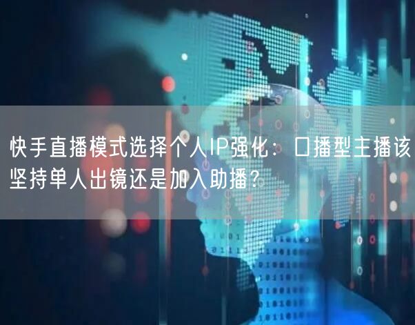 快手直播模式选择个人IP强化：口播型主播该坚持单人出镜还是加入助播？