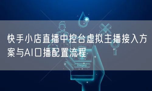 快手小店直播中控台虚拟主播接入方案与AI口播配置流程