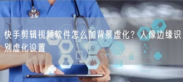 快手剪辑视频软件怎么加背景虚化？人像边缘识别虚化设置