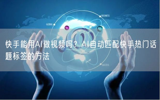快手能用AI做视频吗？AI自动匹配快手热门话题标签的方法