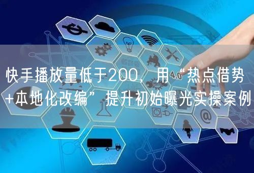快手播放量低于200，用“热点借势+本地化改编”提升初始曝光实操案例