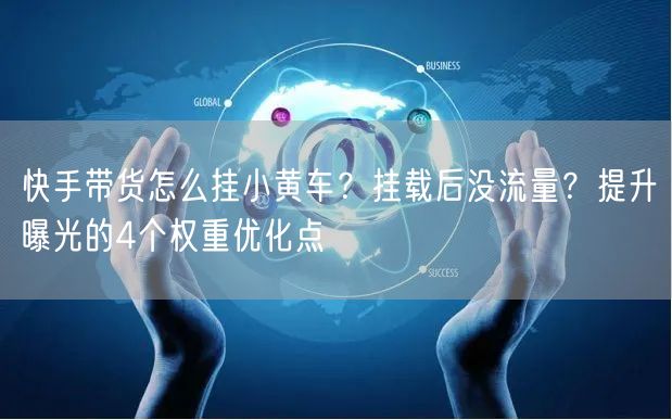 快手带货怎么挂小黄车？挂载后没流量？提升曝光的4个权重优化点