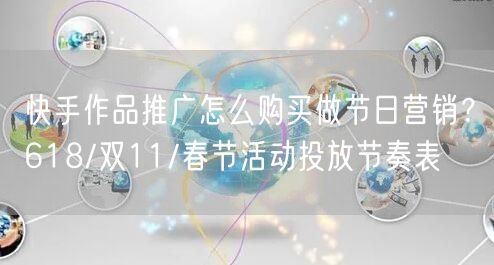 快手作品推广怎么购买做节日营销？618/双11/春节活动投放节奏表