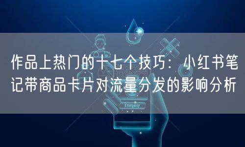 作品上热门的十七个技巧：小红书笔记带商品卡片对流量分发的影响分析