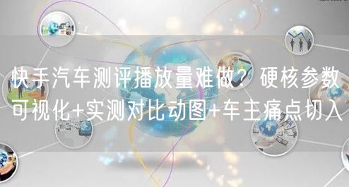 快手汽车测评播放量难做？硬核参数可视化+实测对比动图+车主痛点切入