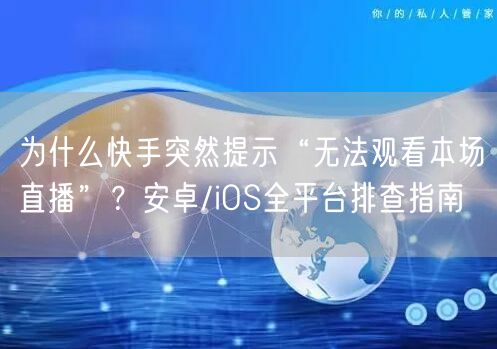 为什么快手突然提示“无法观看本场直播”？安卓/iOS全平台排查指南