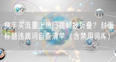 快手买流量上热门视频被折叠？封面标题违规词自查清单（含禁用词库）