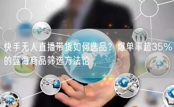 快手无人直播带货如何选品？爆单率超35%的蓝海商品筛选方法论