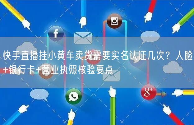 快手直播挂小黄车卖货需要实名认证几次？人脸+银行卡+营业执照核验要点
