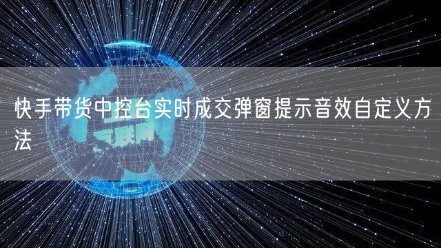快手带货中控台实时成交弹窗提示音效自定义方法