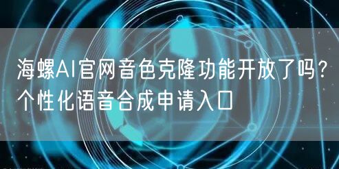 海螺AI官网音色克隆功能开放了吗？个性化语音合成申请入口