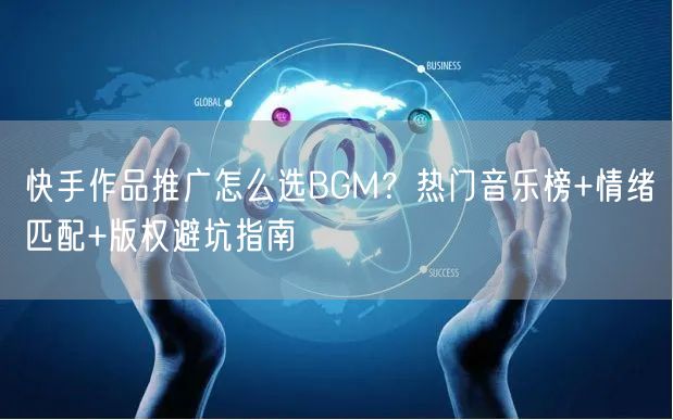 快手作品推广怎么选BGM？热门音乐榜+情绪匹配+版权避坑指南