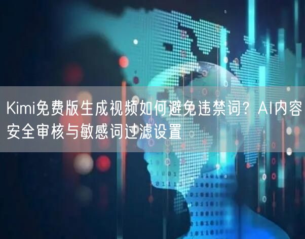 Kimi免费版生成视频如何避免违禁词？AI内容安全审核与敏感词过滤设置