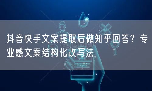 抖音快手文案提取后做知乎回答？专业感文案结构化改写法
