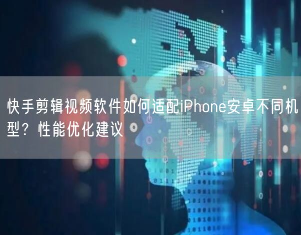 快手剪辑视频软件如何适配iPhone安卓不同机型？性能优化建议