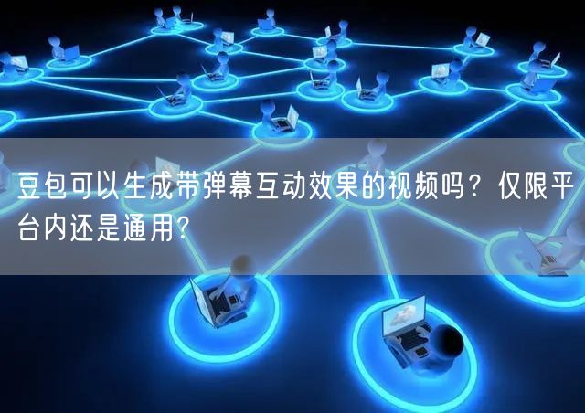 豆包可以生成带弹幕互动效果的视频吗？仅限平台内还是通用？