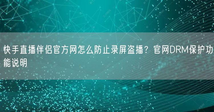 快手直播伴侣官方网怎么防止录屏盗播？官网DRM保护功能说明