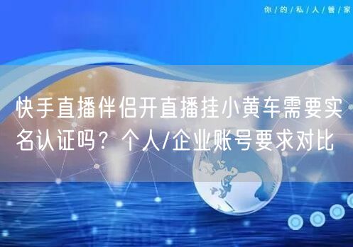 快手直播伴侣开直播挂小黄车需要实名认证吗？个人/企业账号要求对比