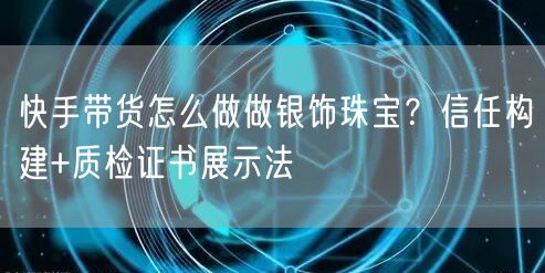 快手带货怎么做做银饰珠宝？信任构建+质检证书展示法