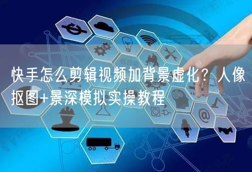 快手怎么剪辑视频加背景虚化？人像抠图+景深模拟实操教程