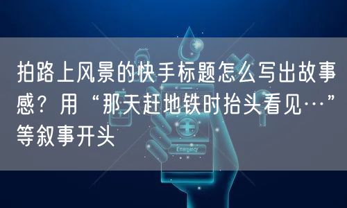 拍路上风景的快手标题怎么写出故事感？用“那天赶地铁时抬头看见…”等叙事开头