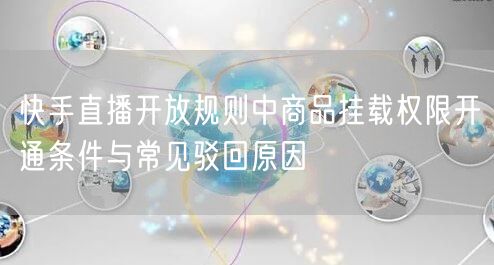 快手直播开放规则中商品挂载权限开通条件与常见驳回原因