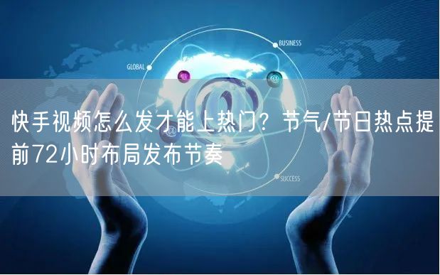 快手视频怎么发才能上热门？节气/节日热点提前72小时布局发布节奏