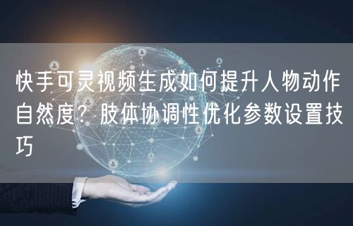 快手可灵视频生成如何提升人物动作自然度？肢体协调性优化参数设置技巧
