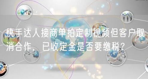 快手达人接商单拍定制视频但客户取消合作，已收定金是否要缴税？