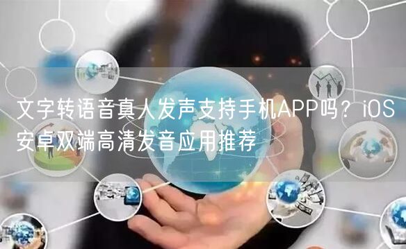 文字转语音真人发声支持手机APP吗？iOS安卓双端高清发音应用推荐