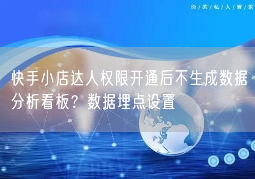 快手小店达人权限开通后不生成数据分析看板？数据埋点设置