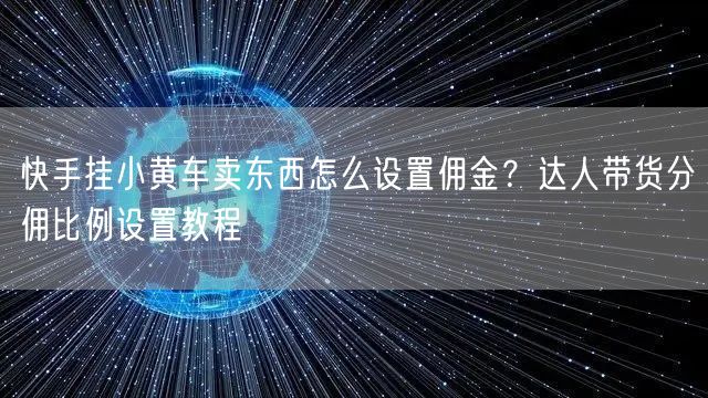 快手挂小黄车卖东西怎么设置佣金？达人带货分佣比例设置教程