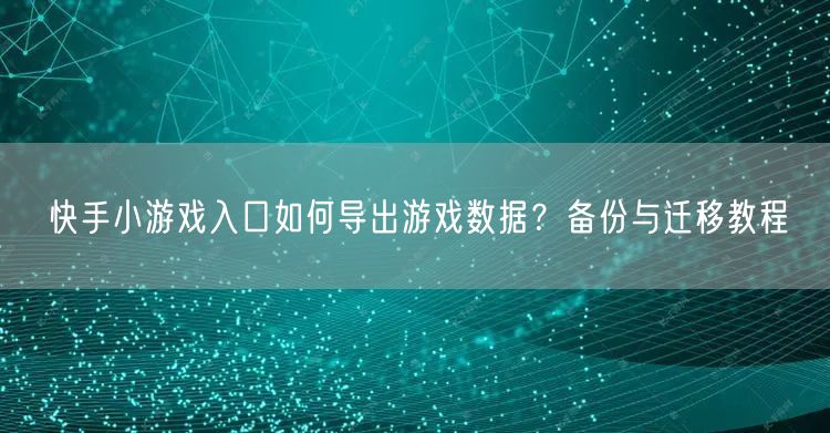 快手小游戏入口如何导出游戏数据？备份与迁移教程