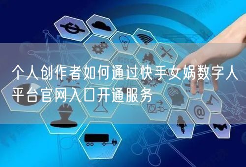 个人创作者如何通过快手女娲数字人平台官网入口开通服务