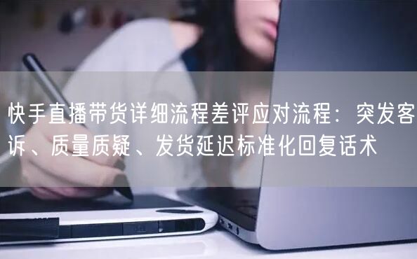 快手直播带货详细流程差评应对流程：突发客诉、质量质疑、发货延迟标准化回复话术