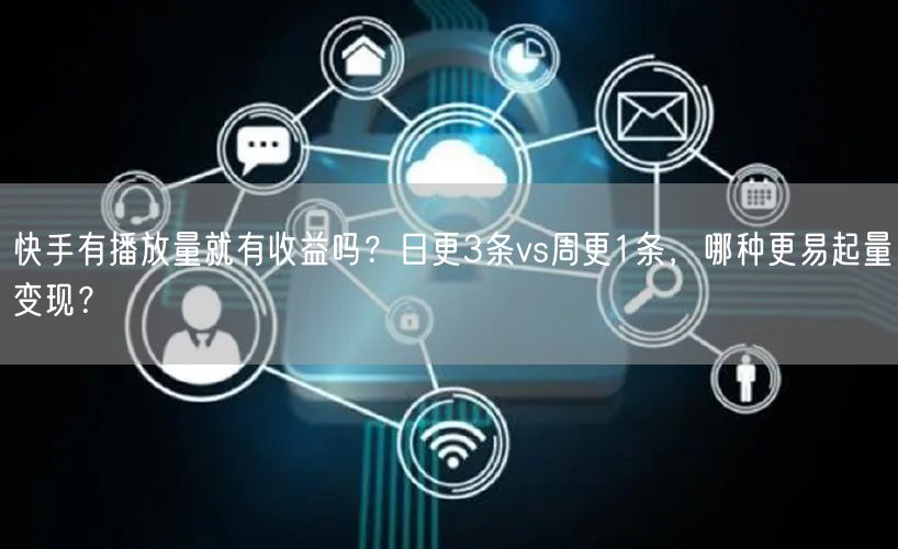 快手有播放量就有收益吗？日更3条vs周更1条，哪种更易起量变现？