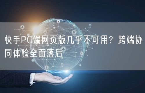 快手PC端网页版几乎不可用？跨端协同体验全面落后