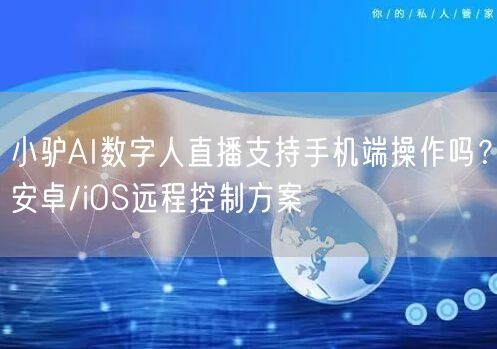 小驴AI数字人直播支持手机端操作吗？安卓/iOS远程控制方案