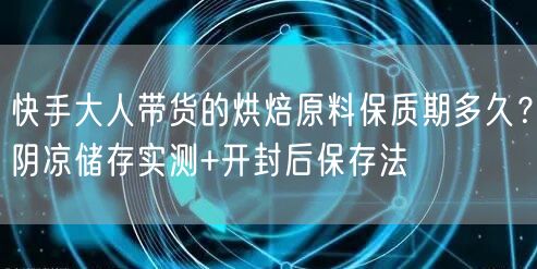 快手大人带货的烘焙原料保质期多久？阴凉储存实测+开封后保存法