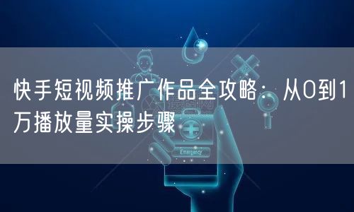 快手短视频推广作品全攻略：从0到1万播放量实操步骤