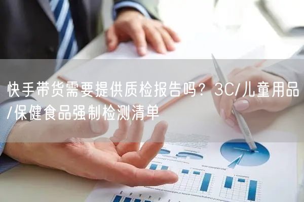 快手带货需要提供质检报告吗？3C/儿童用品/保健食品强制检测清单