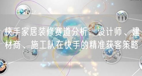 快手家居装修赛道分析：设计师、建材商、施工队在快手的精准获客策略