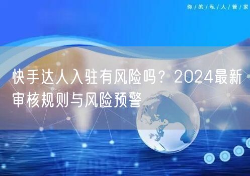 快手达人入驻有风险吗？2024最新审核规则与风险预警