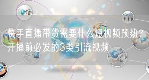 快手直播带货需要什么短视频预热？开播前必发的3类引流视频