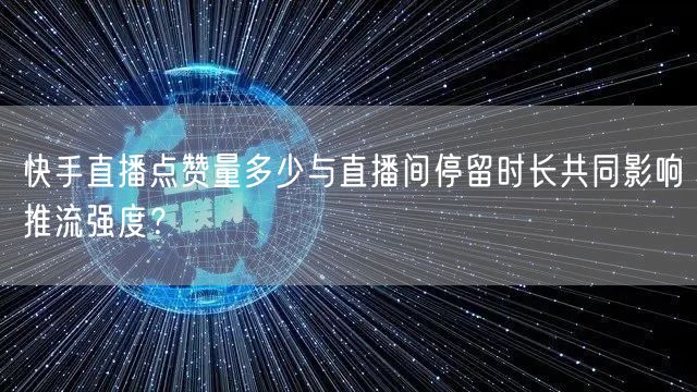 快手直播点赞量多少与直播间停留时长共同影响推流强度？