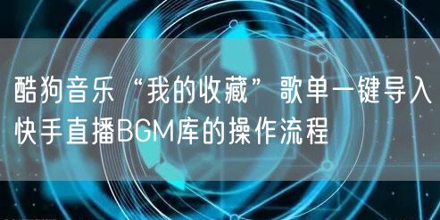 酷狗音乐“我的收藏”歌单一键导入快手直播BGM库的操作流程