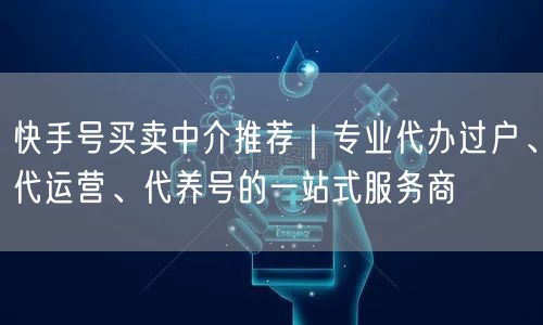 快手号买卖中介推荐｜专业代办过户、代运营、代养号的一站式服务商