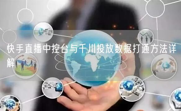 快手直播中控台与千川投放数据打通方法详解